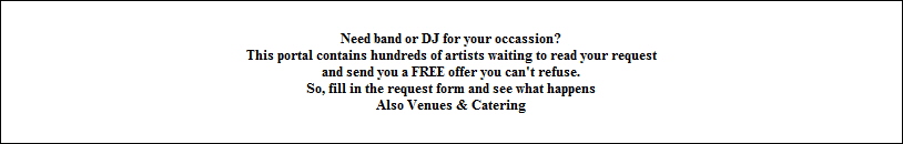Need band or DJ for your occassion?
This portal contains hundreds of artists waiting to read your request
and send you a FREE offer you can't refuse.
So, fill in the request form and see what happens
Also Venues & Catering